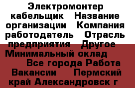 Электромонтер-кабельщик › Название организации ­ Компания-работодатель › Отрасль предприятия ­ Другое › Минимальный оклад ­ 50 000 - Все города Работа » Вакансии   . Пермский край,Александровск г.